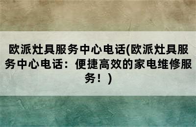 欧派灶具服务中心电话(欧派灶具服务中心电话：便捷高效的家电维修服务！)