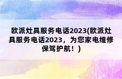 欧派灶具服务电话2023(欧派灶具服务电话2023，为您家电维修保驾护航！)