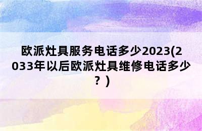 欧派灶具服务电话多少2023(2033年以后欧派灶具维修电话多少？)