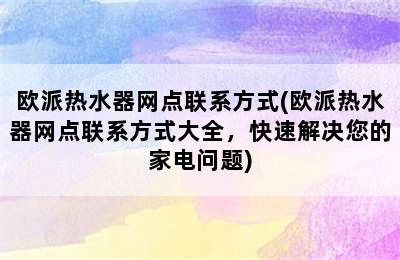 欧派热水器网点联系方式(欧派热水器网点联系方式大全，快速解决您的家电问题)