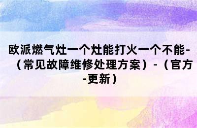 欧派燃气灶一个灶能打火一个不能-（常见故障维修处理方案）-（官方-更新）