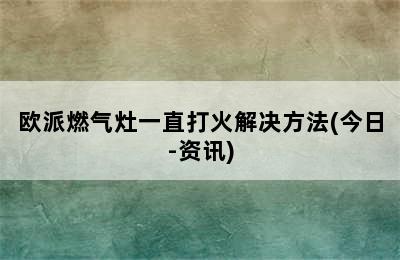 欧派燃气灶一直打火解决方法(今日-资讯)