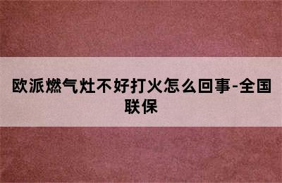 欧派燃气灶不好打火怎么回事-全国联保