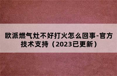 欧派燃气灶不好打火怎么回事-官方技术支持（2023已更新）