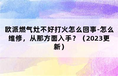 欧派燃气灶不好打火怎么回事-怎么维修，从那方面入手？（2023更新）