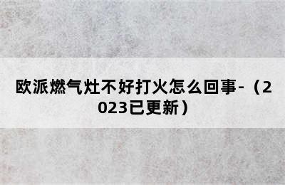 欧派燃气灶不好打火怎么回事-（2023已更新）