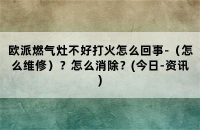 欧派燃气灶不好打火怎么回事-（怎么维修）？怎么消除？(今日-资讯)