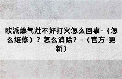 欧派燃气灶不好打火怎么回事-（怎么维修）？怎么消除？-（官方-更新）