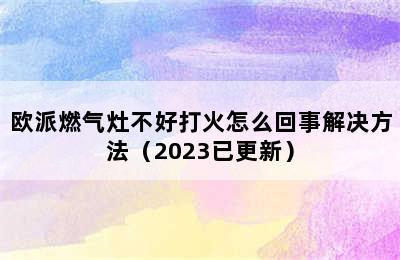 欧派燃气灶不好打火怎么回事解决方法（2023已更新）