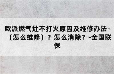 欧派燃气灶不打火原因及维修办法-（怎么维修）？怎么消除？-全国联保