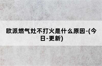 欧派燃气灶不打火是什么原因-(今日-更新)