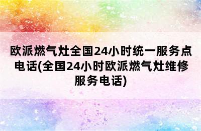 欧派燃气灶全国24小时统一服务点电话(全国24小时欧派燃气灶维修服务电话)