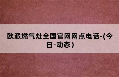 欧派燃气灶全国官网网点电话-(今日-动态）