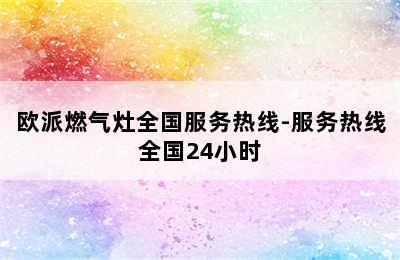 欧派燃气灶全国服务热线-服务热线全国24小时