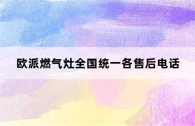 欧派燃气灶全国统一各售后电话