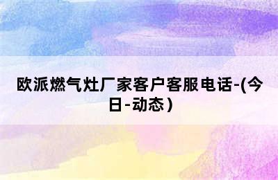 欧派燃气灶厂家客户客服电话-(今日-动态）