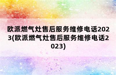 欧派燃气灶售后服务维修电话2023(欧派燃气灶售后服务维修电话2023)