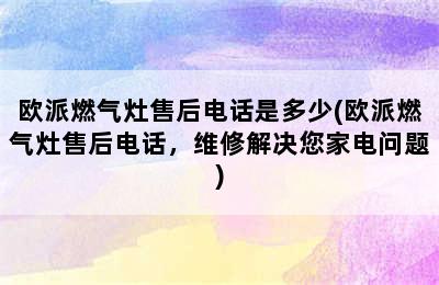 欧派燃气灶售后电话是多少(欧派燃气灶售后电话，维修解决您家电问题)