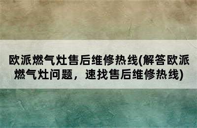 欧派燃气灶售后维修热线(解答欧派燃气灶问题，速找售后维修热线)