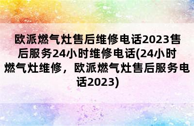 欧派燃气灶售后维修电话2023售后服务24小时维修电话(24小时燃气灶维修，欧派燃气灶售后服务电话2023)