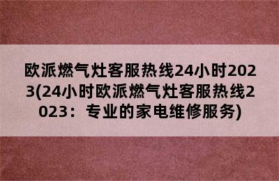 欧派燃气灶客服热线24小时2023(24小时欧派燃气灶客服热线2023：专业的家电维修服务)