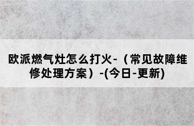 欧派燃气灶怎么打火-（常见故障维修处理方案）-(今日-更新)