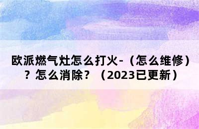 欧派燃气灶怎么打火-（怎么维修）？怎么消除？（2023已更新）