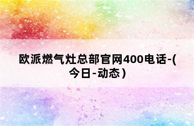 欧派燃气灶总部官网400电话-(今日-动态）