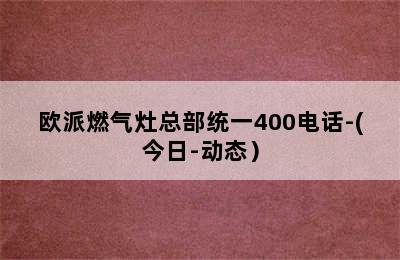 欧派燃气灶总部统一400电话-(今日-动态）