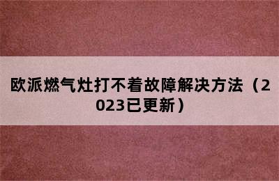 欧派燃气灶打不着故障解决方法（2023已更新）