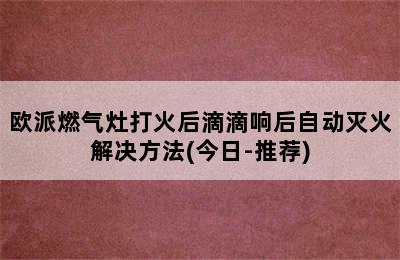 欧派燃气灶打火后滴滴响后自动灭火解决方法(今日-推荐)