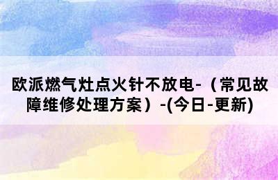 欧派燃气灶点火针不放电-（常见故障维修处理方案）-(今日-更新)