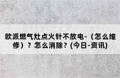 欧派燃气灶点火针不放电-（怎么维修）？怎么消除？(今日-资讯)