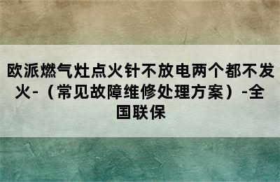 欧派燃气灶点火针不放电两个都不发火-（常见故障维修处理方案）-全国联保