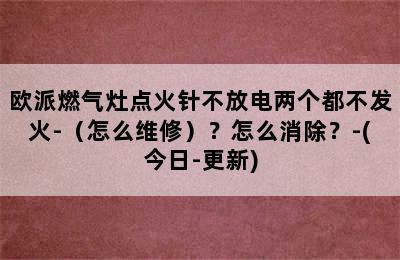 欧派燃气灶点火针不放电两个都不发火-（怎么维修）？怎么消除？-(今日-更新)