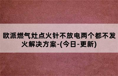 欧派燃气灶点火针不放电两个都不发火解决方案-(今日-更新)