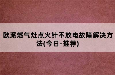 欧派燃气灶点火针不放电故障解决方法(今日-推荐)