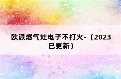 欧派燃气灶电子不打火-（2023已更新）