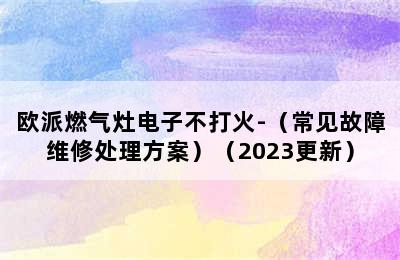 欧派燃气灶电子不打火-（常见故障维修处理方案）（2023更新）