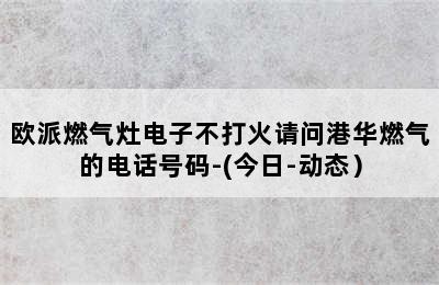 欧派燃气灶电子不打火请问港华燃气的电话号码-(今日-动态）