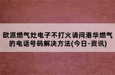 欧派燃气灶电子不打火请问港华燃气的电话号码解决方法(今日-资讯)