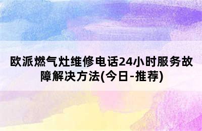 欧派燃气灶维修电话24小时服务故障解决方法(今日-推荐)