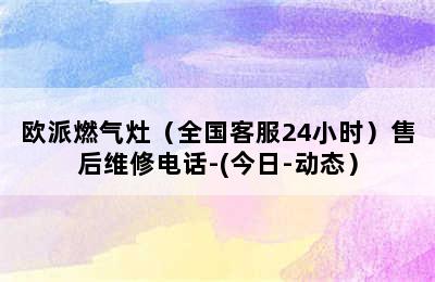 欧派燃气灶（全国客服24小时）售后维修电话-(今日-动态）