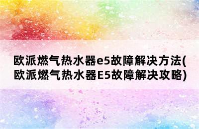 欧派燃气热水器e5故障解决方法(欧派燃气热水器E5故障解决攻略)