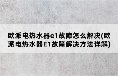 欧派电热水器e1故障怎么解决(欧派电热水器E1故障解决方法详解)