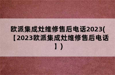 欧派集成灶维修售后电话2023(【2023欧派集成灶维修售后电话】)