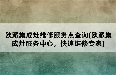 欧派集成灶维修服务点查询(欧派集成灶服务中心，快速维修专家)