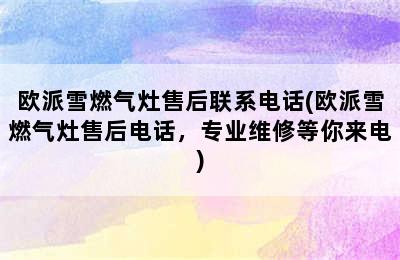 欧派雪燃气灶售后联系电话(欧派雪燃气灶售后电话，专业维修等你来电)