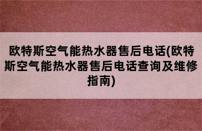 欧特斯空气能热水器售后电话(欧特斯空气能热水器售后电话查询及维修指南)