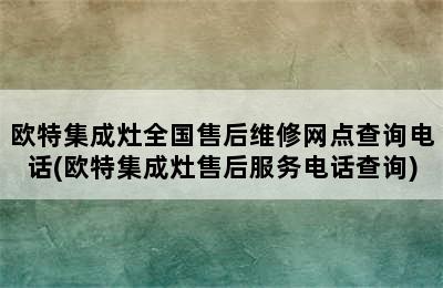 欧特集成灶全国售后维修网点查询电话(欧特集成灶售后服务电话查询)